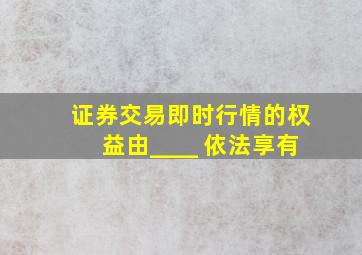 证券交易即时行情的权益由____ 依法享有